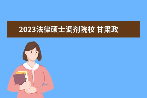 2023法律硕士调剂院校 甘肃政法大学2023年研究生招生调剂办法